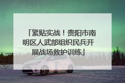 紧贴实战！贵阳市南明区人武部组织民兵开展战场救护训练