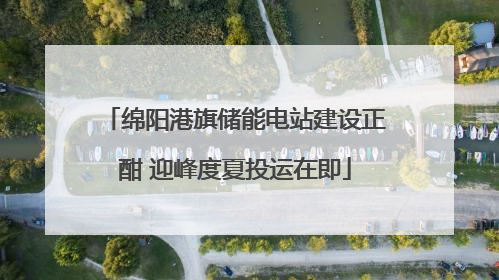绵阳港旗储能电站建设正酣 迎峰度夏投运在即