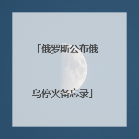俄罗斯公布俄乌停火备忘录