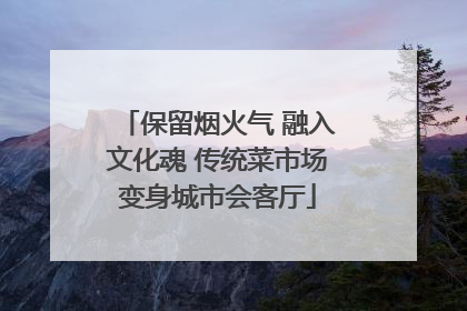 保留烟火气 融入文化魂 传统菜市场变身城市会客厅
