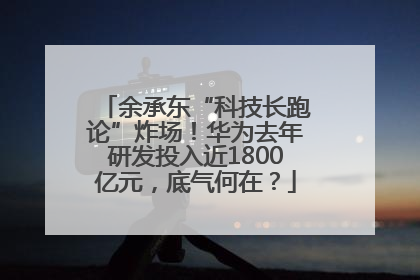 余承东“科技长跑论”炸场！华为去年研发投入近1800亿元，底气何在？