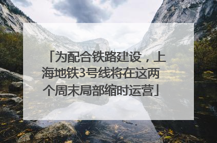 为配合铁路建设，上海地铁3号线将在这两个周末局部缩时运营