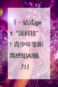 一站式get“深科技”！青少年零距离感知AI魅力