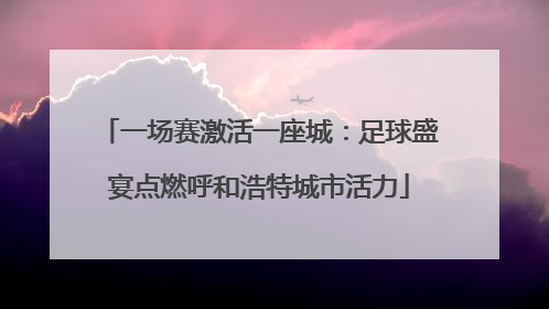 一场赛激活一座城：足球盛宴点燃呼和浩特城市活力