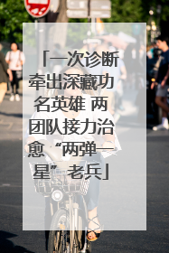 一次诊断牵出深藏功名英雄 两团队接力治愈“两弹一星”老兵