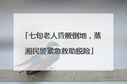 七旬老人昏厥倒地，蒸湘民警紧急救助脱险