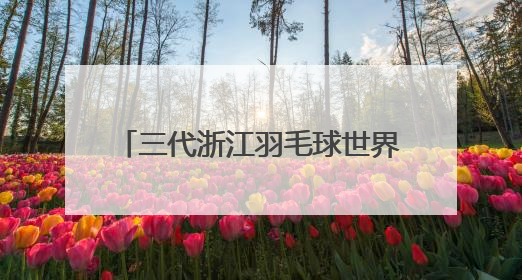 三代浙江羽毛球世界冠军同框 走进杭州校园与学子共话成长