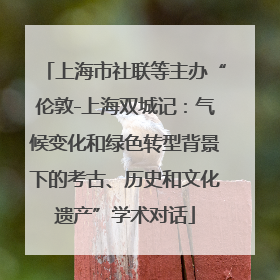 上海市社联等主办“伦敦-上海双城记：气候变化和绿色转型背景下的考古、历史和文化遗产”学术对话
