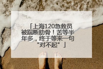 上海120急救员被踹断肋骨！苦等半年多，终于等来一句“对不起”