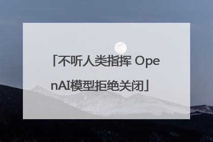 不听人类指挥 OpenAI模型拒绝关闭