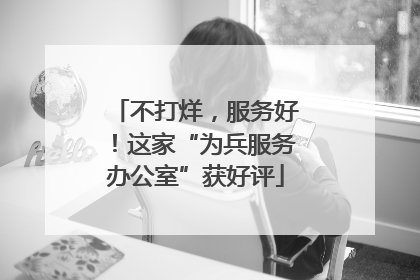 不打烊，服务好！这家“为兵服务办公室”获好评