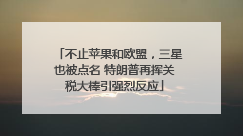 不止苹果和欧盟，三星也被点名 特朗普再挥关税大棒引强烈反应