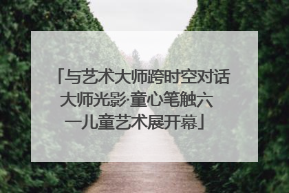与艺术大师跨时空对话 大师光影·童心笔触六一儿童艺术展开幕
