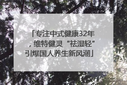 专注中式健康32年，维特健灵“祛湿轻”引爆国人养生新风潮
