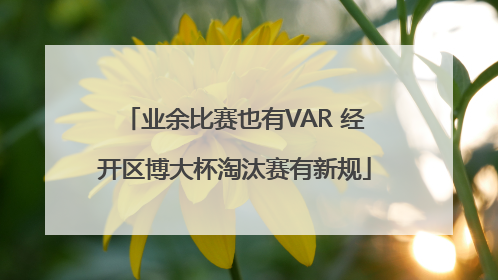 业余比赛也有VAR 经开区博大杯淘汰赛有新规