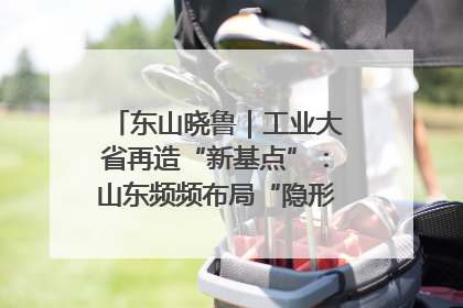 东山晓鲁｜工业大省再造“新基点”：山东频频布局“隐形冠军”背后