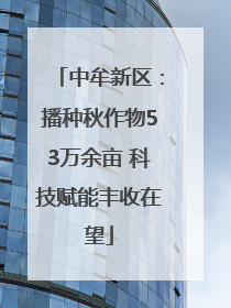 中牟新区：播种秋作物53万余亩 科技赋能丰收在望
