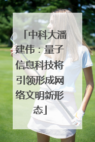 中科大潘建伟：量子信息科技将引领形成网络文明新形态