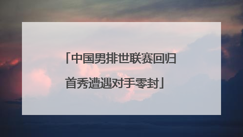 中国男排世联赛回归首秀遭遇对手零封