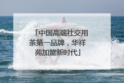 中国高端社交用茶第一品牌，华祥苑加盟新时代