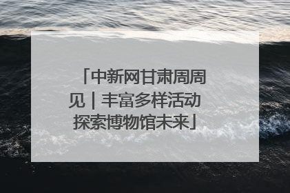 中新网甘肃周周见｜丰富多样活动探索博物馆未来