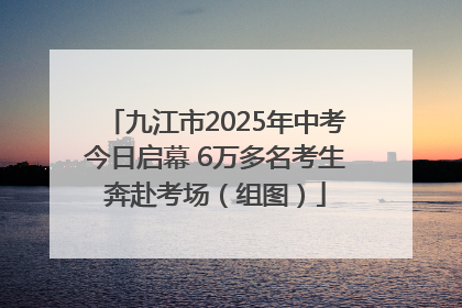九江市2025年中考今日启幕 6万多名考生奔赴考场（组图）