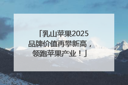 乳山苹果2025品牌价值再攀新高，领跑苹果产业！