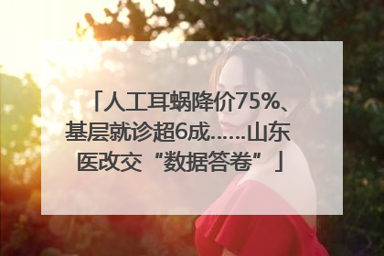 人工耳蜗降价75%、基层就诊超6成……山东医改交“数据答卷”