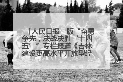人民日报一版“奋勇争先，决战决胜‘十四五’”专栏报道《吉林建设更高水平开放型经济新体制》