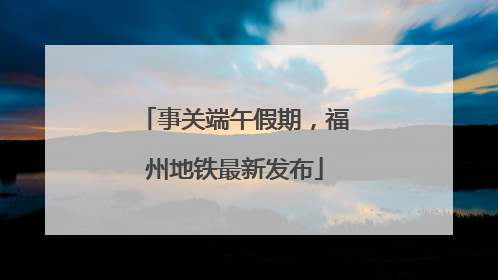 事关端午假期，福州地铁最新发布