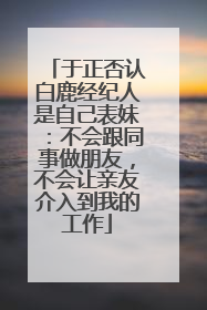 于正否认白鹿经纪人是自己表妹：不会跟同事做朋友，不会让亲友介入到我的工作