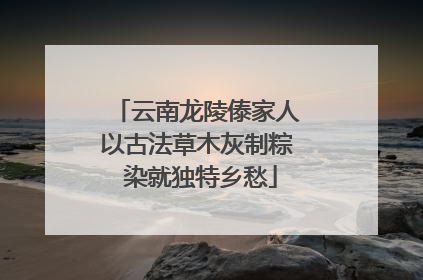 云南龙陵傣家人以古法草木灰制粽 染就独特乡愁