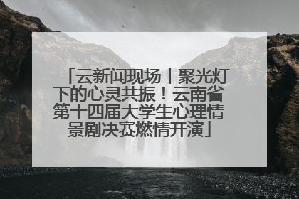 云新闻现场丨聚光灯下的心灵共振！云南省第十四届大学生心理情景剧决赛燃情开演