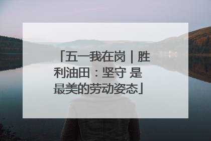 五一我在岗｜胜利油田：坚守 是最美的劳动姿态