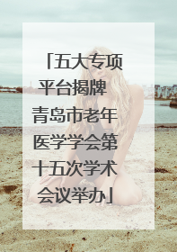 五大专项平台揭牌 青岛市老年医学学会第十五次学术会议举办