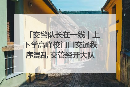 交警队长在一线｜上下学高峰校门口交通秩序混乱 交管经开大队多举措进行整治