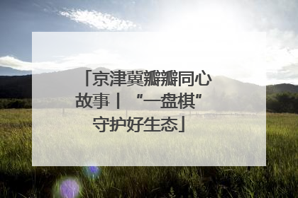 京津冀瓣瓣同心故事丨“一盘棋”守护好生态