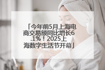 今年前5月上海电商交易额同比增长6.1%！2025上海数字生活节开幕