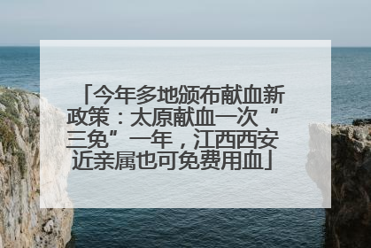 今年多地颁布献血新政策：太原献血一次“三免”一年，江西西安近亲属也可免费用血