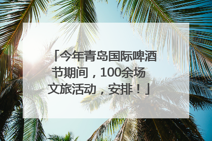 今年青岛国际啤酒节期间，100余场文旅活动，安排！