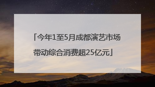 今年1至5月成都演艺市场带动综合消费超25亿元