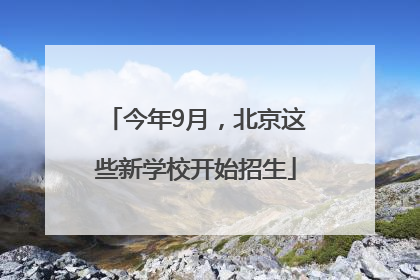 今年9月，北京这些新学校开始招生