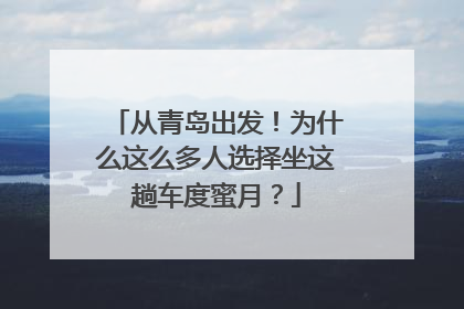 从青岛出发！为什么这么多人选择坐这趟车度蜜月？