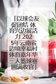 以球会友促团结 体育兴边展活力 2025年云南省边境幸福村体育嘉年华三人篮球赛圆满收官