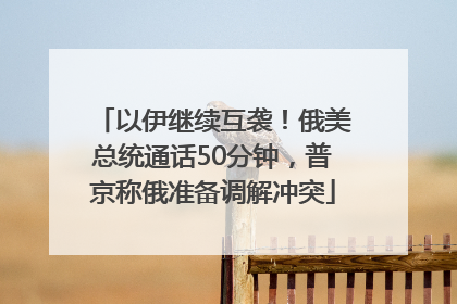以伊继续互袭！俄美总统通话50分钟，普京称俄准备调解冲突