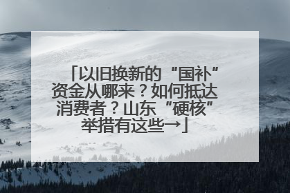 以旧换新的“国补”资金从哪来？如何抵达消费者？山东“硬核”举措有这些→