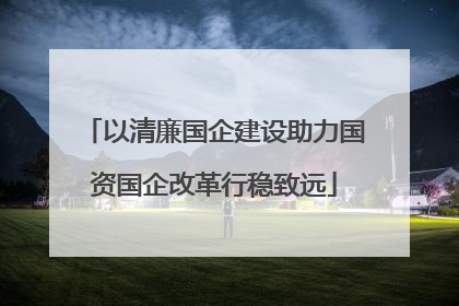 以清廉国企建设助力国资国企改革行稳致远