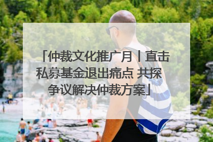仲裁文化推广月丨直击私募基金退出痛点 共探争议解决仲裁方案