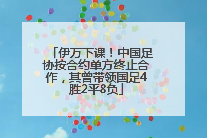 伊万下课！中国足协按合约单方终止合作，其曾带领国足4胜2平8负