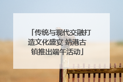 传统与现代交融打造文化盛宴 靖港古镇推出端午活动